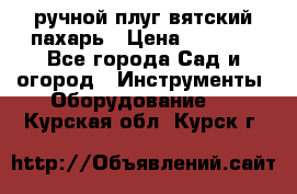 ручной плуг вятский пахарь › Цена ­ 2 000 - Все города Сад и огород » Инструменты. Оборудование   . Курская обл.,Курск г.